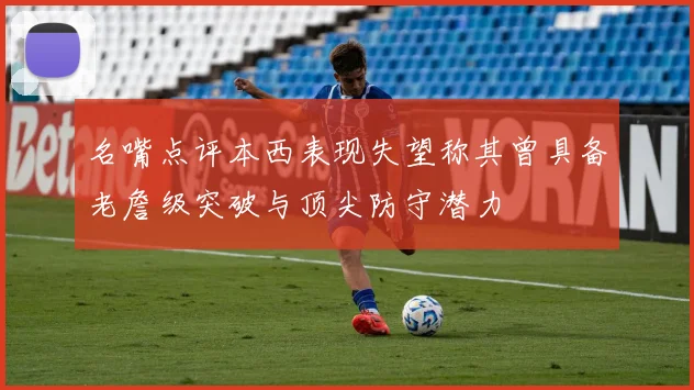 名嘴点评本西表现失望称其曾具备老詹级突破与顶尖防守潜力