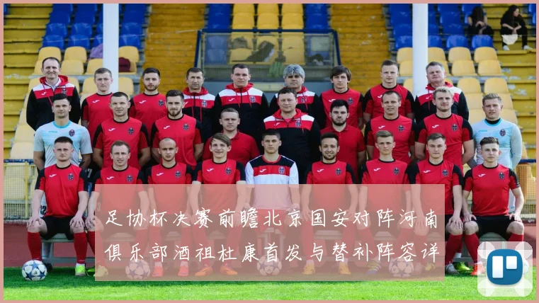 足协杯决赛前瞻北京国安对阵河南俱乐部酒祖杜康首发与替补阵容详解